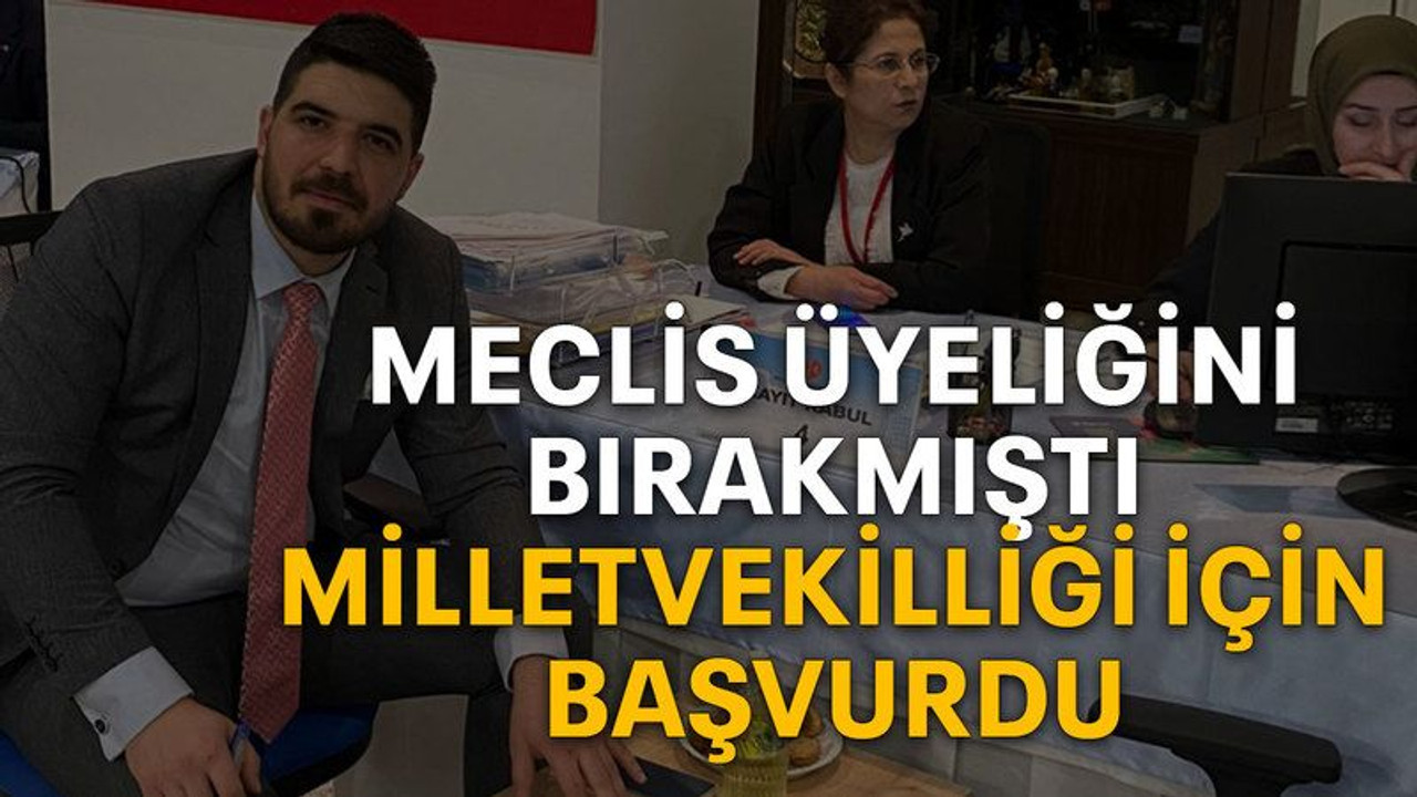 Meclis üyeliğini bırakmıştı Milletvekilliği için başvurdu